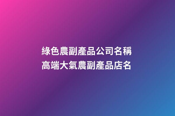 綠色農副產品公司名稱 高端大氣農副產品店名-第1張-公司起名-玄機派